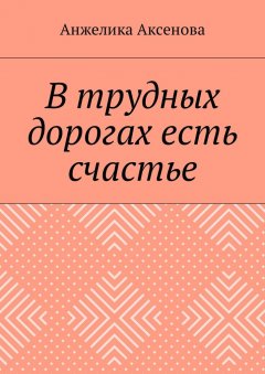 Анжелика Аксенова - В трудных дорогах есть счастье