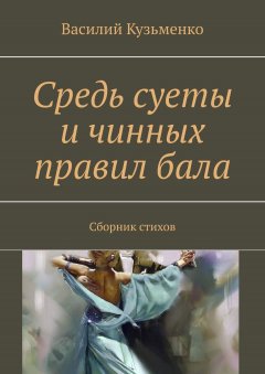 Василий Кузьменко - Средь суеты и чинных правил бала. Сборник стихов