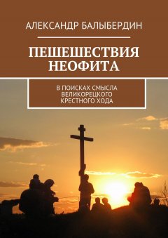 Александр Балыбердин - ПЕШЕШЕСТВИЯ НЕОФИТА. В поисках смысла Великорецкого крестного хода