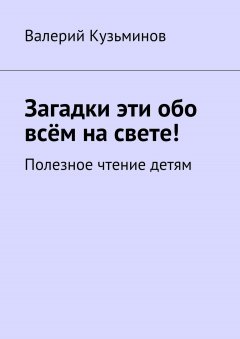 Валерий Кузьминов - Загадки эти обо всём на свете. Полезное чтение детям
