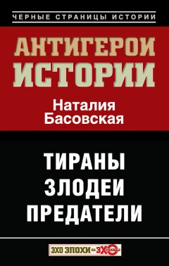 Наталия Басовская - Антигерои истории. Злодеи. Тираны. Предатели