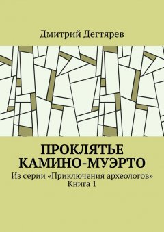 Дмитрий Дегтярев - Проклятье Камино-Муэрто. Из серии «Приключения археологов». Книга 1