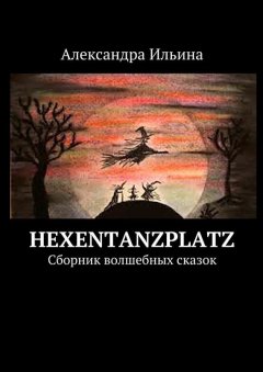 Александра Ильина - Hexentanzplatz. Сборник волшебных сказок