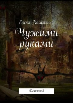 Елена Касаткина - Чужими руками. Детектив