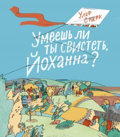 Ульф Старк - Умеешь ли ты свистеть, Йоханна?