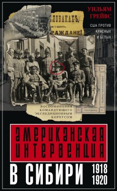 Уильям Грейвс - Американская интервенция в Сибири. 1918–1920. Воспоминания командующего экспедиционным корпусом