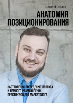 Дмитрий Смолин - Анатомия позиционирования. Наставления по ведению проекта и немного размышлений практикующего маркетолога