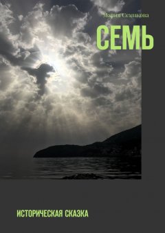 Мария Семикова - Семь. Историческая сказка