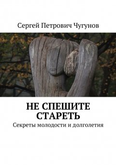 Сергей Чугунов - Не спешите стареть. Секреты молодости и долголетия