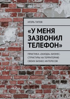 Игорь ТИТОВ - «У меня зазвонил телефон». Практика «захода» бизнес-структуры на территорию своих бизнес-интересов