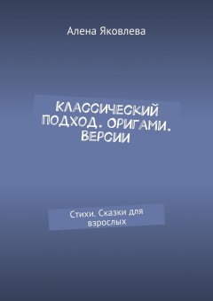 Алена Яковлева - Классический подход. Оригами. Версии. Стихи. Сказки для взрослых