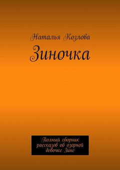 Наталья Козлова - Зиночка. Полный сборник рассказов об озорной девочке Зине
