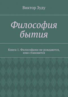 Виктор Зуду - Философия бытия. Книга 1. Философами не рождаются, ими становятся