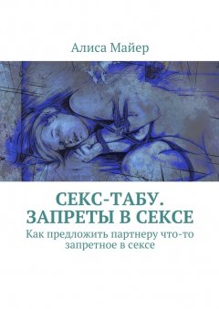Алиса Майер - Секс-табу. Запреты в сексе. Как предложить партнеру что-то запретное в сексе