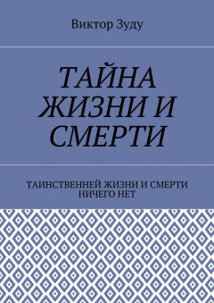 Виктор Зуду - Тайна жизни и смерти. Таинственней жизни и и смерти ничего нет