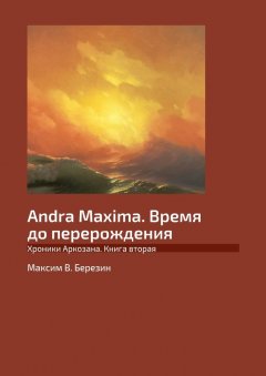 Максим Березин - Andra Maxima. Время до перерождения. Хроники Аркозана. Книга вторая