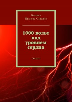 Валюша Иванова-Спирина - 1000 вольт над уровнем сердца. Стихи