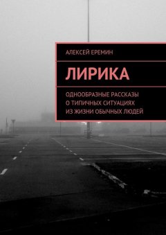 Алексей Еремин - Лирика. Однообразные рассказы о типичных ситуациях из жизни обычных людей