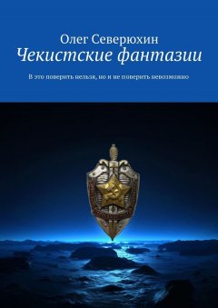 Олег Северюхин - Чекистские фантазии. В это поверить нельзя, но и не поверить невозможно