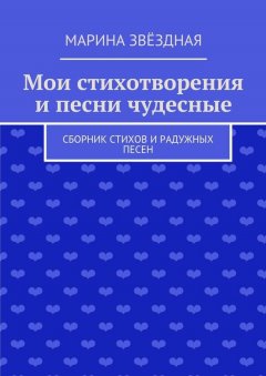 Марина Звёздная - Мои стихотворения и песни чудесные. Сборник стихов и радужных песен