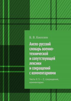 Б. Киселев - Англо-русский словарь военно-технической и сопутствующей лексики и сокращений с комментариями. Часть II: S – Z, сокращения, комментарии