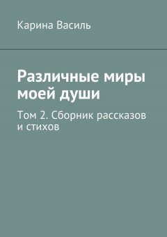 Карина Василь - Различные миры моей души. Том 2. Сборник рассказов и стихов