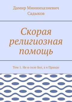 Дамир Садыков - Скорая религиозная помощь. Том 1. Не в силе Бог, а в Правде