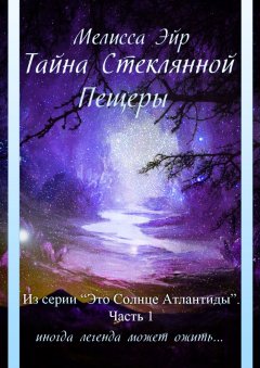 Мелисса Эйр - Тайна Стеклянной Пещеры. Из серии «Это Солнце Атлантиды». Часть 1