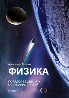 Александр Астахов - Физика. Порядок вещей, или Осознание знаний. Книга 1