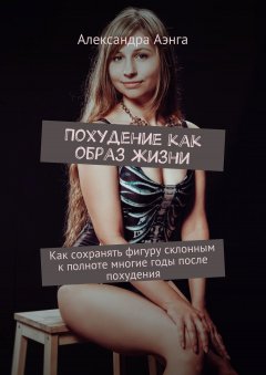 Александра Аэнга - Похудение как образ жизни. Как сохранять фигуру склонным к полноте многие годы после похудения