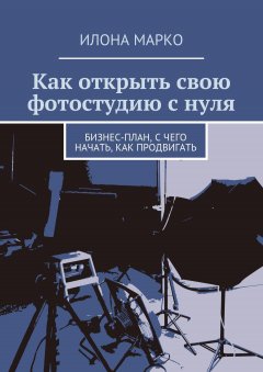 Илона Марко - Как открыть свою фотостудию с нуля. Бизнес-план, с чего начать, как продвигать