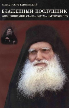 старец Иосиф Ватопедский - Блаженный послушник. Жизнеописание старца Ефрема Катунакского