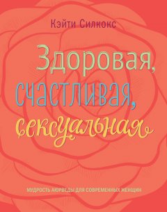 Кэйти Силкокс - Здоровая, счастливая, сексуальная. Мудрость аюрведы для современных женщин