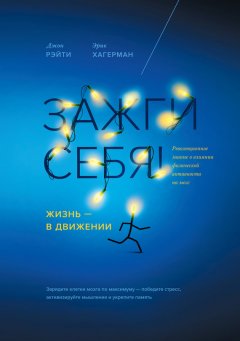 Эрик Хагерман - Зажги себя! Жизнь – в движении. Революционное знание о влиянии физической активности на мозг