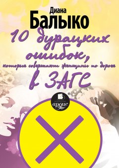 Диана Балыко - 10 дурацких ошибок, которые совершают женщины по дороге в ЗАГС