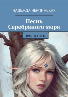 Надежда Черпинская - Песнь Серебряного моря. Роман-фэнтези