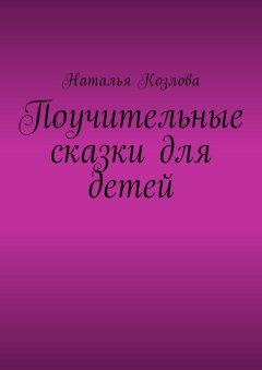 Наталья Козлова - Поучительные сказки для детей