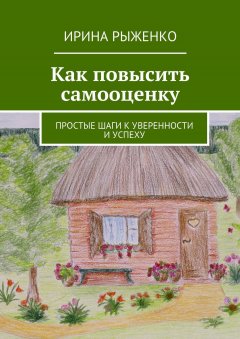 Ирина Рыженко - Как повысить самооценку. Простые шаги к уверенности и успеху