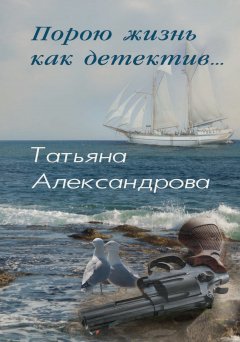 Татьяна Александрова - Порою жизнь как детектив