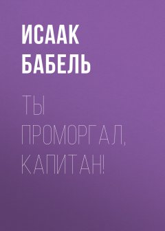 Исаак Бабель - Ты проморгал, капитан!