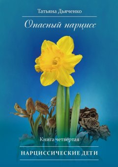 Tатьяна Дьяченко - Опасный нарцисс. Книга четвертая. Нарциссические дети