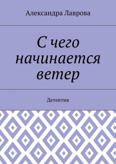 Александра Лаврова - С чего начинается ветер. Детектив