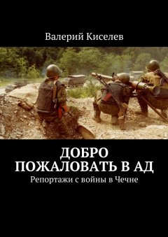 Валерий Киселев - Добро пожаловать в ад. Репортажи с войны в Чечне