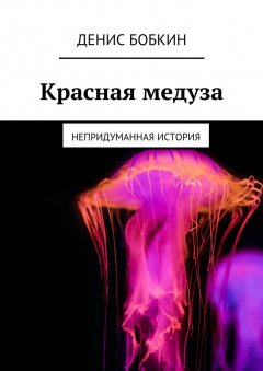 Денис Бобкин - Красная медуза. Непридуманная история