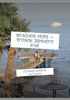 Саша Сим - Красное море – уголок земного Рая. Путевые заметки из Египта