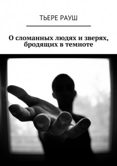 Тьере Рауш - О сломанных людях и зверях, бродящих в темноте