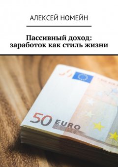 Алексей Номейн - Пассивный доход: заработок как стиль жизни