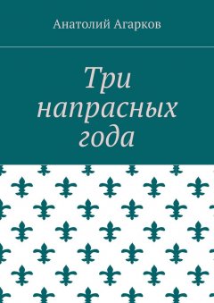 Анатолий Агарков - Три напрасных года