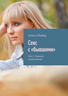 Алиса Майер - Секс с «бывшими». Секс с бывшим мужем/женой