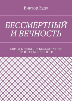 Виктор Зуду - Бессмертный и вечность. Книга 6. Выход в бесконечные просторы вечности